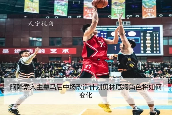 阿隆索入主皇马后中场改造计划贝林厄姆角色将如何变化