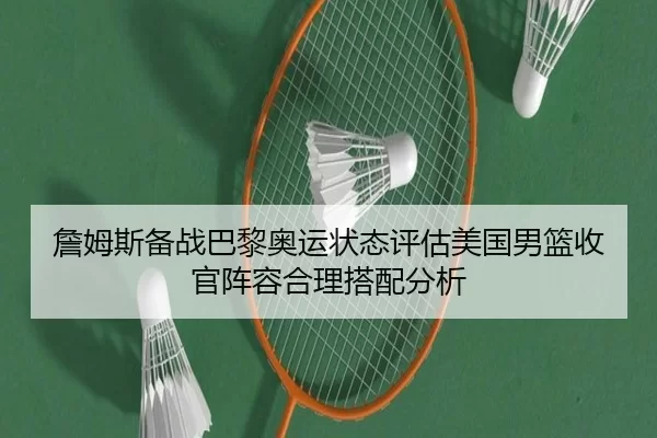 詹姆斯备战巴黎奥运状态评估美国男篮收官阵容合理搭配分析